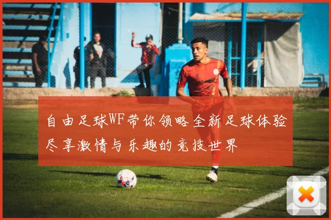 自由足球WF带你领略全新足球体验尽享激情与乐趣的竞技世界