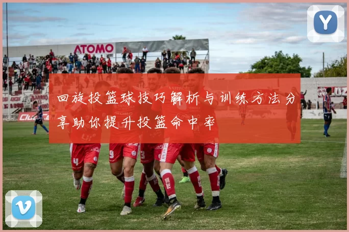 回旋投篮球技巧解析与训练方法分享助你提升投篮命中率