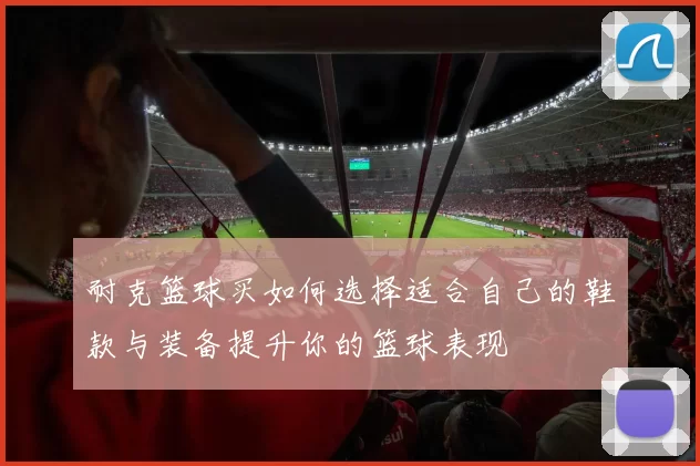耐克篮球买如何选择适合自己的鞋款与装备提升你的篮球表现