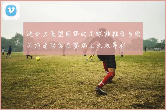 适合力量型前锋的足球鞋推荐与购买指南助你在赛场上大放异彩