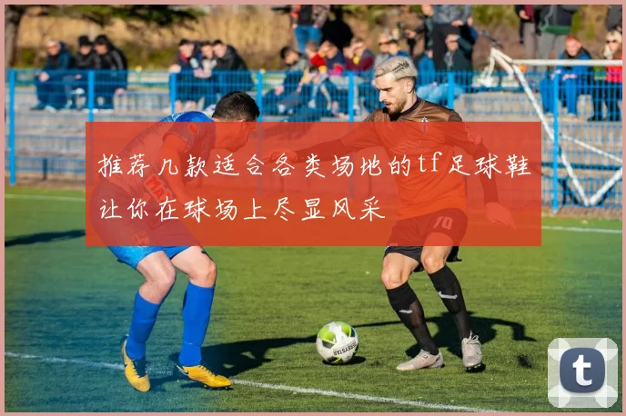 推荐几款适合各类场地的tf足球鞋让你在球场上尽显风采