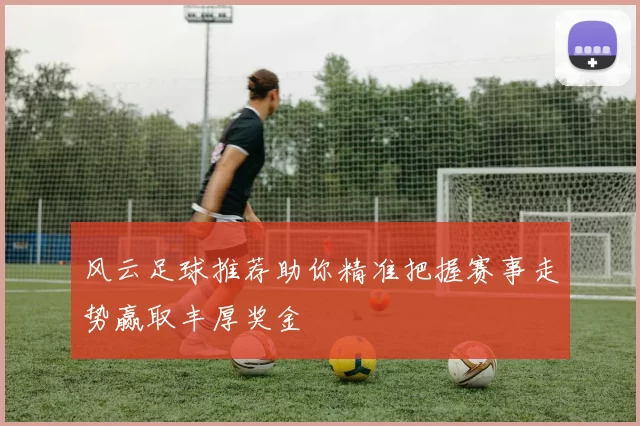 风云足球推荐助你精准把握赛事走势赢取丰厚奖金