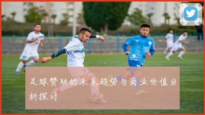 足球赞助的未来趋势与商业价值分析探讨
