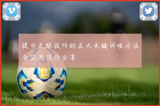 提升足球技巧的五大关键训练方法与实用技巧分享