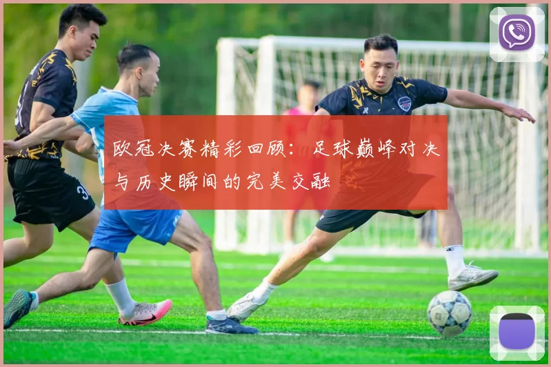 欧冠决赛精彩回顾：足球巅峰对决与历史瞬间的完美交融